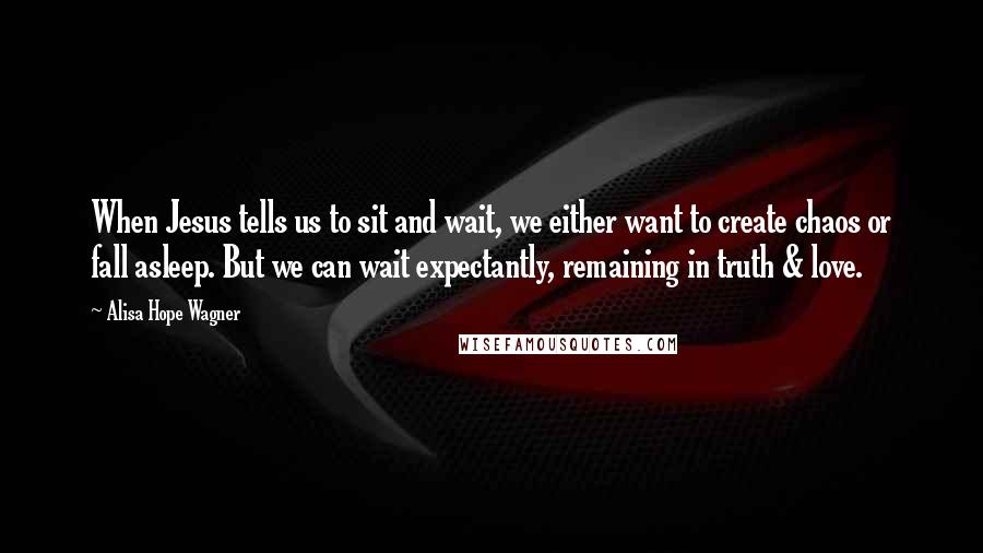 Alisa Hope Wagner quotes: When Jesus tells us to sit and wait, we either want to create chaos or fall asleep. But we can wait expectantly, remaining in truth & love.