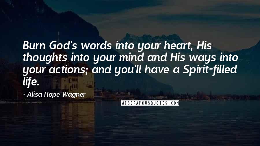 Alisa Hope Wagner quotes: Burn God's words into your heart, His thoughts into your mind and His ways into your actions; and you'll have a Spirit-filled life.