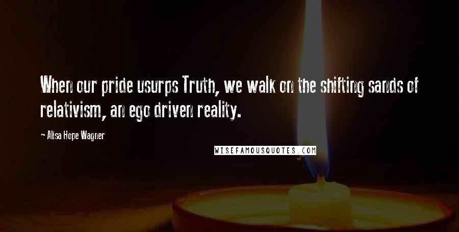 Alisa Hope Wagner quotes: When our pride usurps Truth, we walk on the shifting sands of relativism, an ego driven reality.