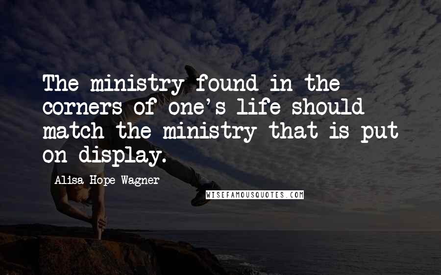 Alisa Hope Wagner quotes: The ministry found in the corners of one's life should match the ministry that is put on display.