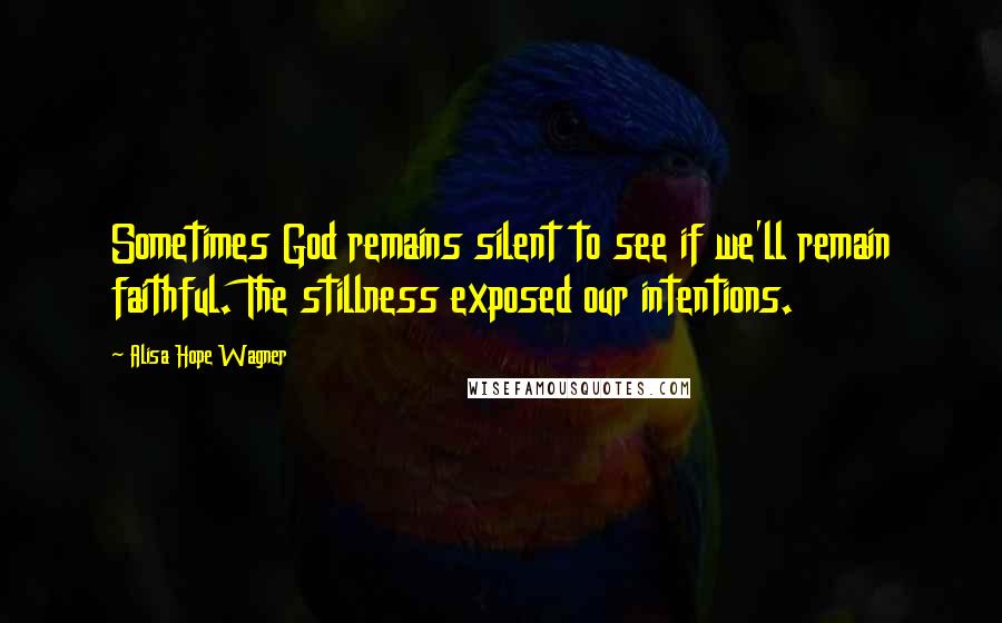 Alisa Hope Wagner quotes: Sometimes God remains silent to see if we'll remain faithful. The stillness exposed our intentions.