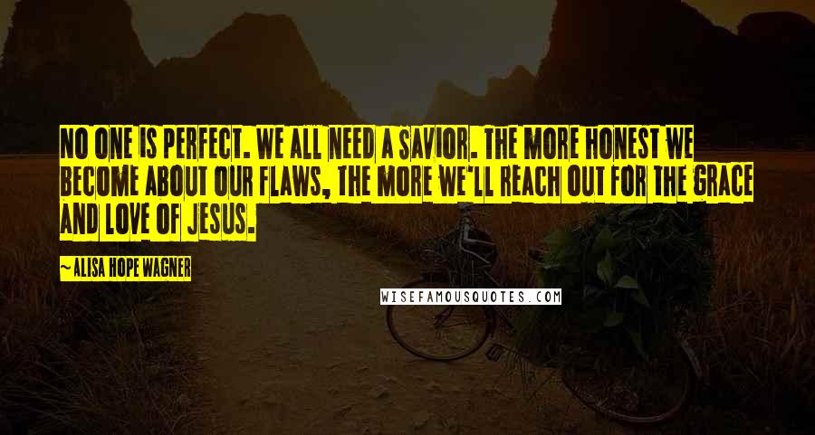 Alisa Hope Wagner quotes: No one is perfect. We all need a Savior. The more honest we become about our flaws, the more we'll reach out for the grace and love of Jesus.