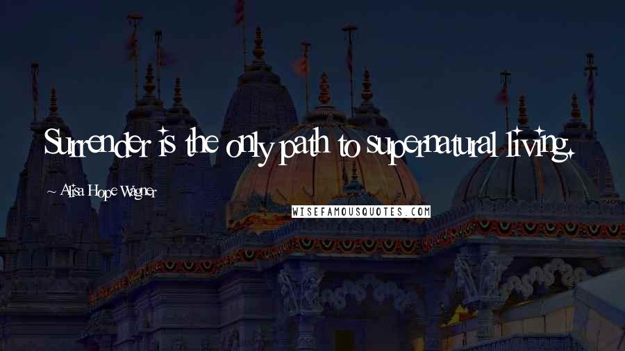 Alisa Hope Wagner quotes: Surrender is the only path to supernatural living.