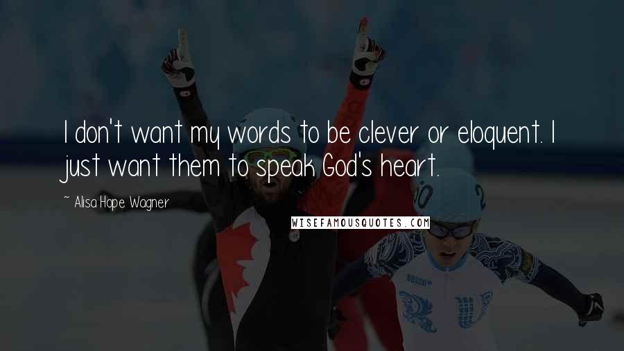 Alisa Hope Wagner quotes: I don't want my words to be clever or eloquent. I just want them to speak God's heart.