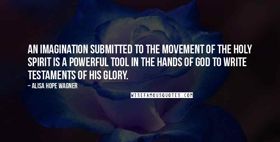Alisa Hope Wagner quotes: An imagination submitted to the movement of the Holy Spirit is a powerful tool in the hands of God to write testaments of His glory.