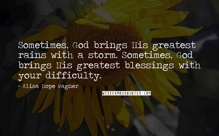 Alisa Hope Wagner quotes: Sometimes, God brings His greatest rains with a storm. Sometimes, God brings His greatest blessings with your difficulty.