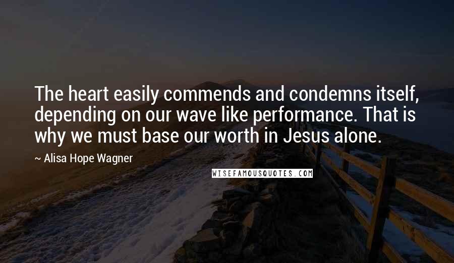 Alisa Hope Wagner quotes: The heart easily commends and condemns itself, depending on our wave like performance. That is why we must base our worth in Jesus alone.