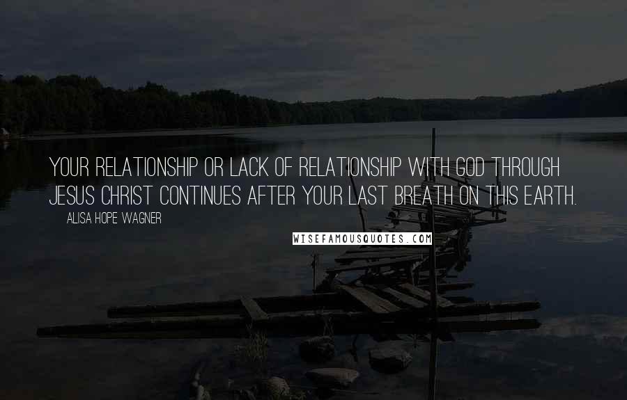 Alisa Hope Wagner quotes: Your relationship or lack of relationship with God through Jesus Christ continues after your last breath on this earth.