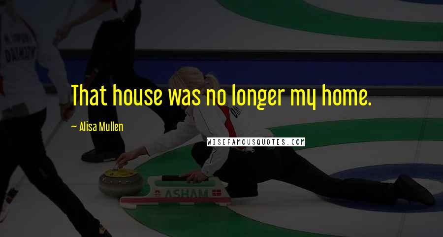 Alisa Mullen quotes: That house was no longer my home. Alisa Mullen quotes: That house was no longer my home.