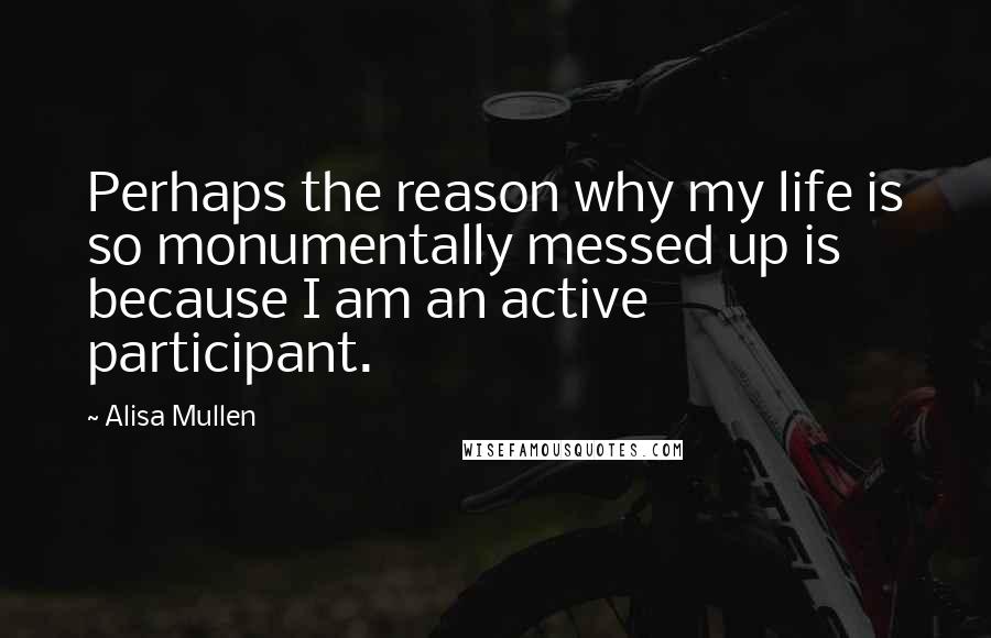 Alisa Mullen quotes: Perhaps the reason why my life is so monumentally messed up is because I am an active participant. Alisa Mullen quotes: Perhaps the reason why my life is so monumentally messed up is because I am an active participant.