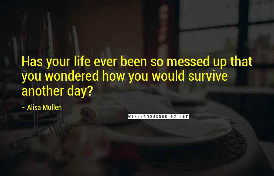 Alisa Mullen quotes: Has your life ever been so messed up that you wondered how you would survive another day?