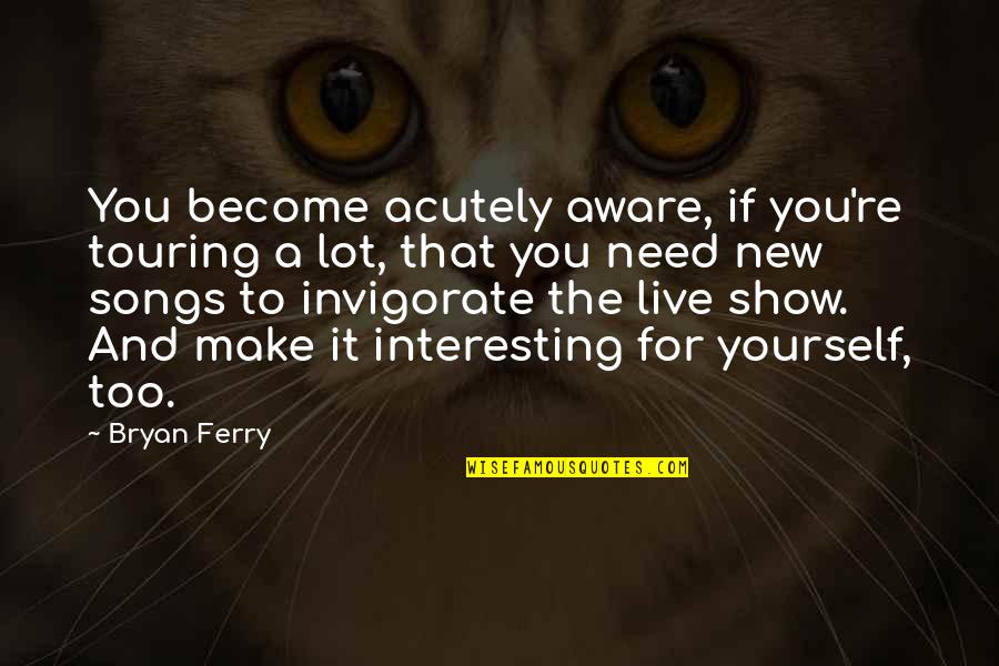 Alise Post Quotes By Bryan Ferry: You become acutely aware, if you're touring a Alise Post Quotes By Bryan Ferry: You become acutely aware, if you're touring a
