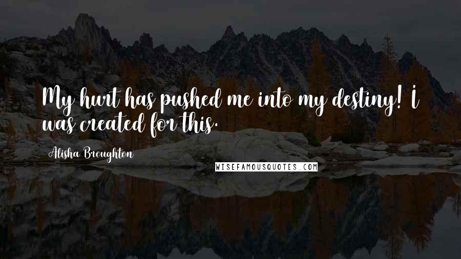 Alisha Broughton quotes: My hurt has pushed me into my destiny! I was created for this.
