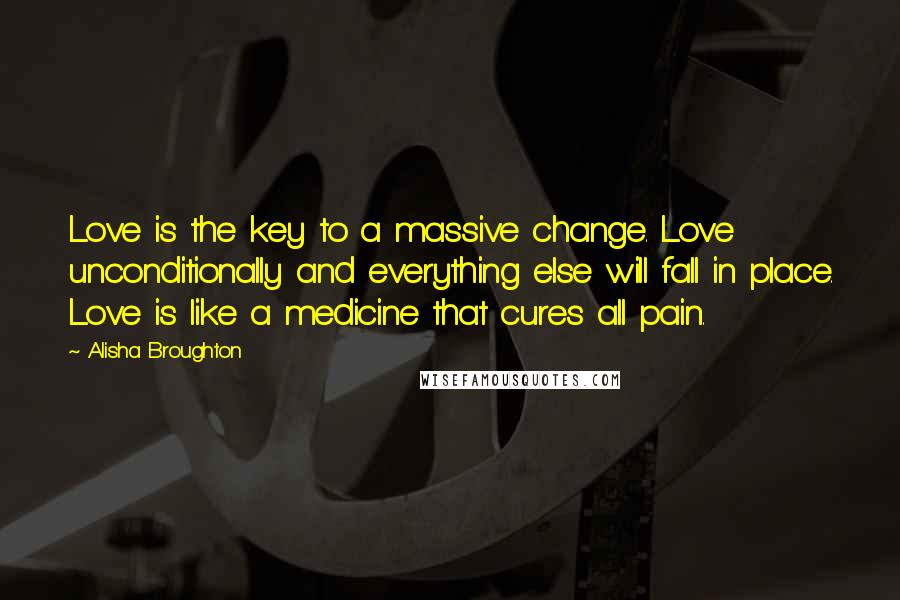 Alisha Broughton quotes: Love is the key to a massive change. Love unconditionally and everything else will fall in place. Love is like a medicine that cures all pain.
