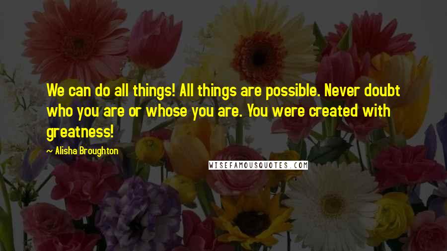 Alisha Broughton quotes: We can do all things! All things are possible. Never doubt who you are or whose you are. You were created with greatness!