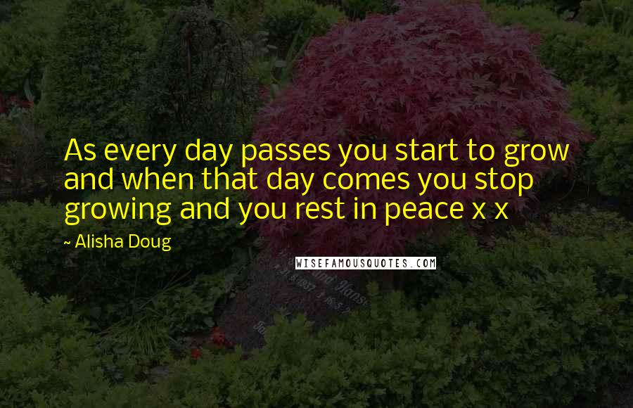 Alisha Doug quotes: As every day passes you start to grow and when that day comes you stop growing and you rest in peace x x