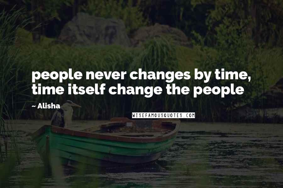 Alisha quotes: people never changes by time, time itself change the people