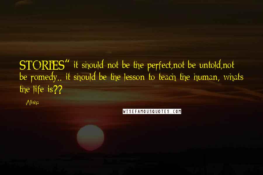 Alisha quotes: STORIES" it should not be the perfect,not be untold,not be romedy.. it should be the lesson to teach the human, whats the life is??