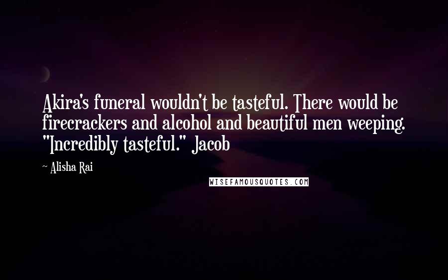 Alisha Rai quotes: Akira's funeral wouldn't be tasteful. There would be firecrackers and alcohol and beautiful men weeping. "Incredibly tasteful." Jacob Alisha Rai quotes: Akira's funeral wouldn't be tasteful. There would be firecrackers and alcohol and beautiful men weeping. "Incredibly tasteful." Jacob