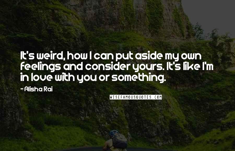 Alisha Rai quotes: It's weird, how I can put aside my own feelings and consider yours. It's like I'm in love with you or something. Alisha Rai quotes: It's weird, how I can put aside my own feelings and consider yours. It's like I'm in love with you or something.