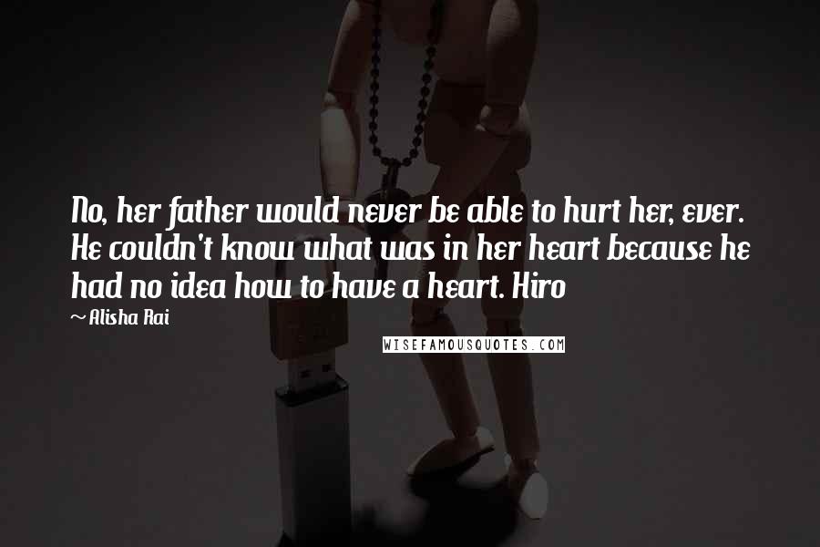 Alisha Rai quotes: No, her father would never be able to hurt her, ever. He couldn't know what was in her heart because he had no idea how to have a heart. Hiro Alisha Rai quotes: No, her father would never be able to hurt her, ever. He couldn't know what was in her heart because he had no idea how to have a heart. Hiro