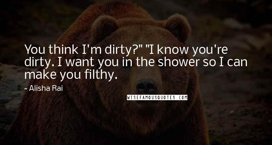 Alisha Rai quotes: You think I'm dirty?" "I know you're dirty. I want you in the shower so I can make you filthy.