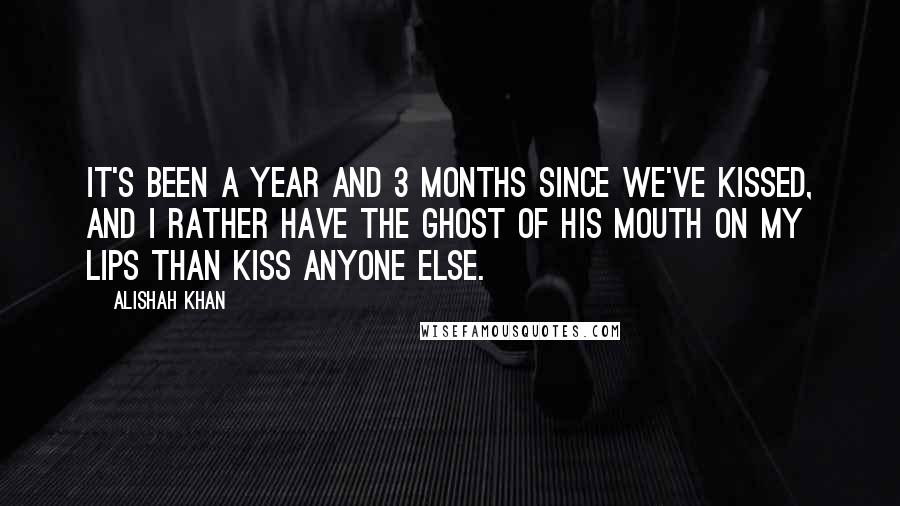 Alishah Khan quotes: It's been a year and 3 months since we've kissed, and I rather have the ghost of his mouth on my lips than kiss anyone else.