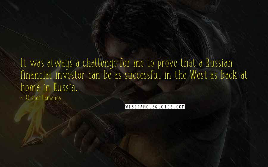 Alisher Usmanov quotes: It was always a challenge for me to prove that a Russian financial investor can be as successful in the West as back at home in Russia.