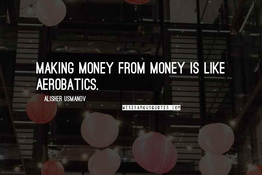 Alisher Usmanov quotes: Making money from money is like aerobatics.