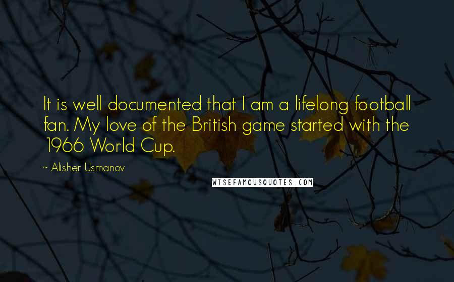 Alisher Usmanov quotes: It is well documented that I am a lifelong football fan. My love of the British game started with the 1966 World Cup.