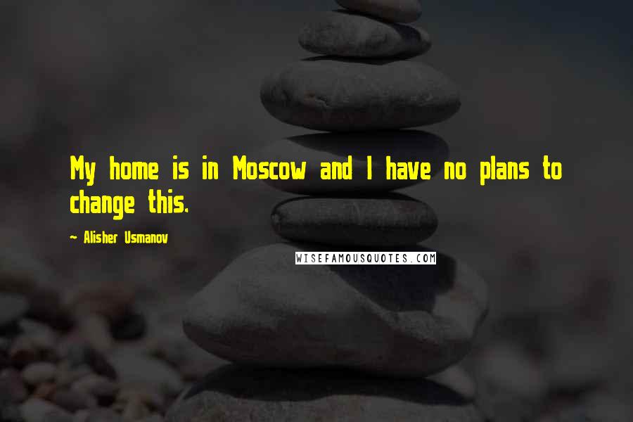 Alisher Usmanov quotes: My home is in Moscow and I have no plans to change this.