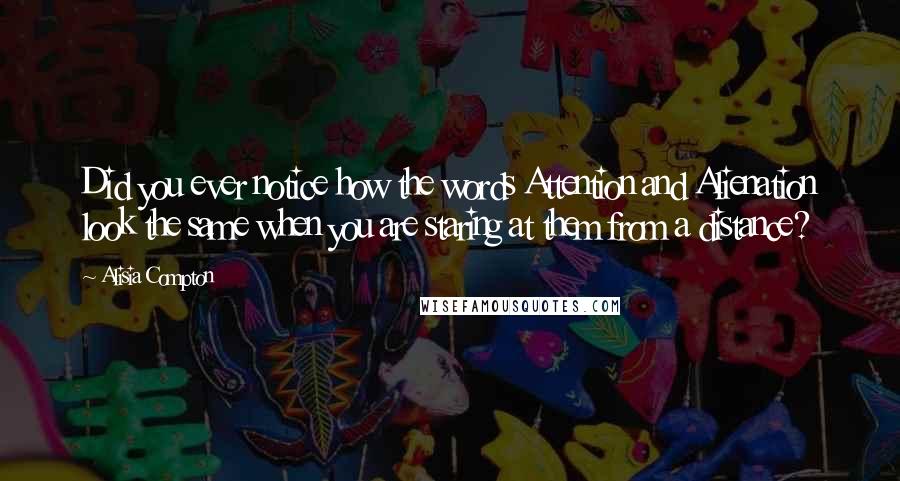 Alisia Compton quotes: Did you ever notice how the words Attention and Alienation look the same when you are staring at them from a distance?