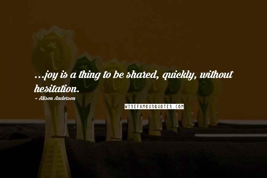 Alison Anderson quotes: ...joy is a thing to be shared, quickly, without hesitation.