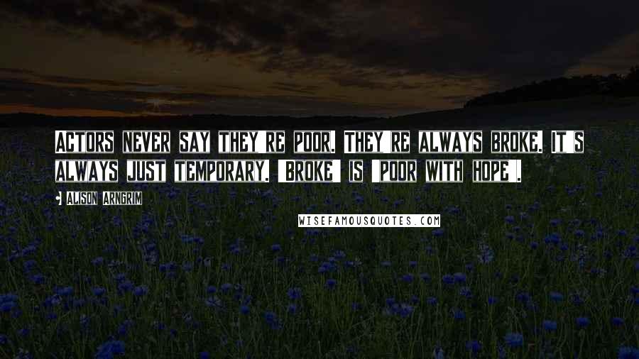 Alison Arngrim quotes: Actors never say they're poor. They're always broke. It's always just temporary. 'Broke' is 'poor with hope'. Alison Arngrim quotes: Actors never say they're poor. They're always broke. It's always just temporary. 'Broke' is 'poor with hope'.