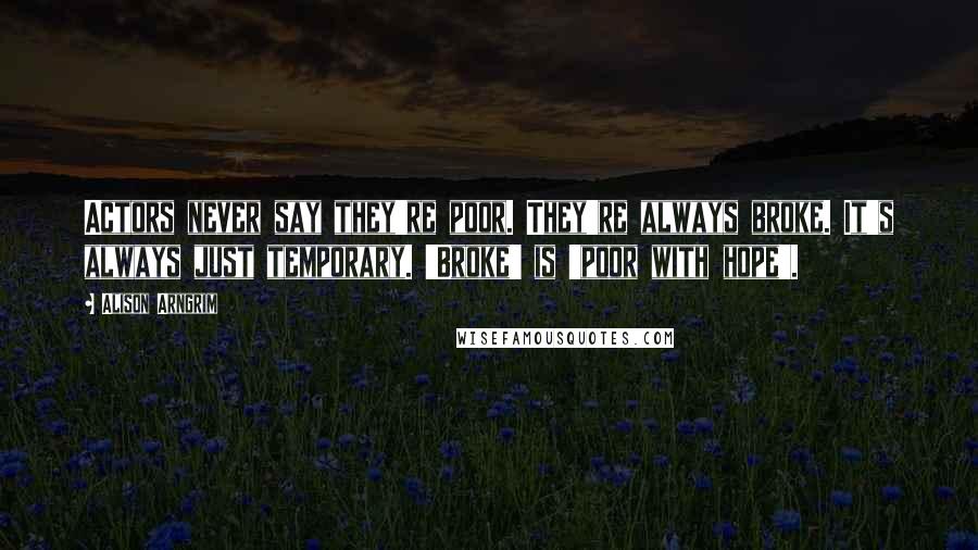 Alison Arngrim quotes: Actors never say they're poor. They're always broke. It's always just temporary. 'Broke' is 'poor with hope'.