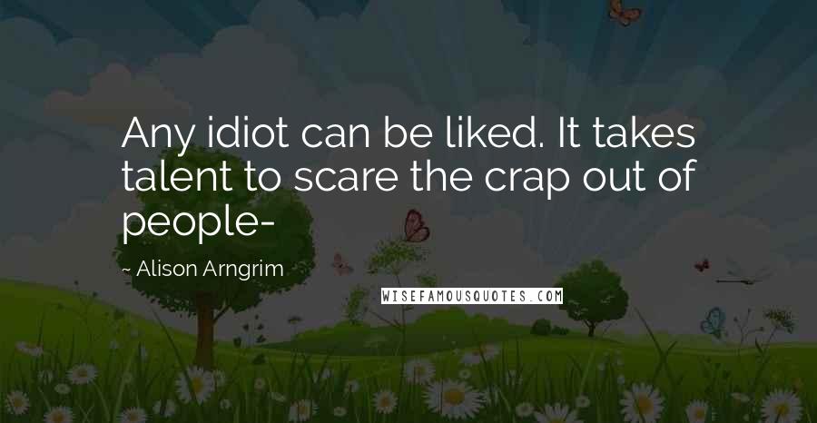 Alison Arngrim quotes: Any idiot can be liked. It takes talent to scare the crap out of people-