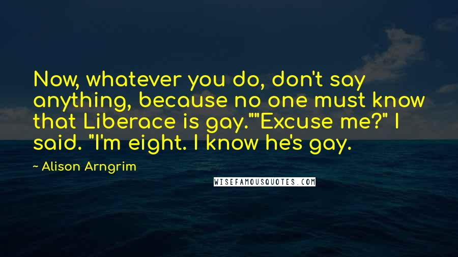 Alison Arngrim quotes: Now, whatever you do, don't say anything, because no one must know that Liberace is gay.""Excuse me?" I said. "I'm eight. I know he's gay.