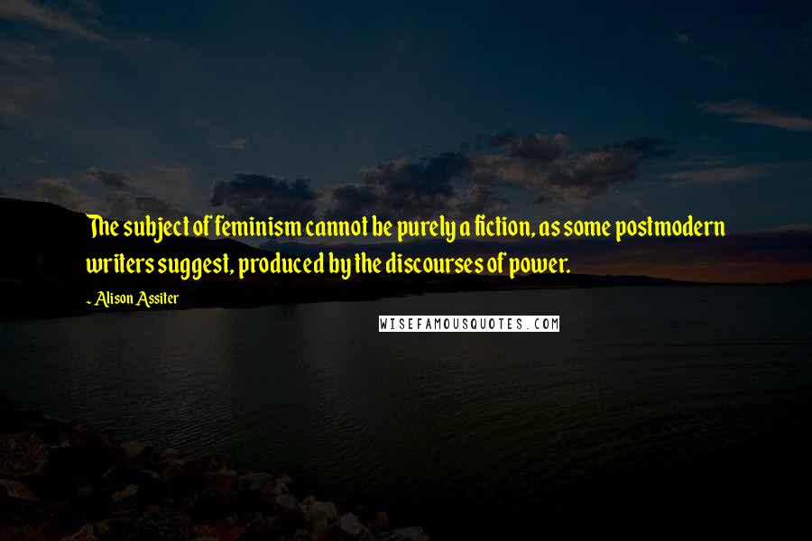 Alison Assiter quotes: The subject of feminism cannot be purely a fiction, as some postmodern writers suggest, produced by the discourses of power.