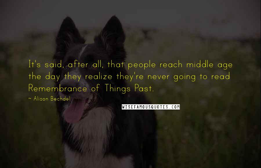 Alison Bechdel quotes: It's said, after all, that people reach middle age the day they realize they're never going to read Remembrance of Things Past. Alison Bechdel quotes: It's said, after all, that people reach middle age the day they realize they're never going to read Remembrance of Things Past.