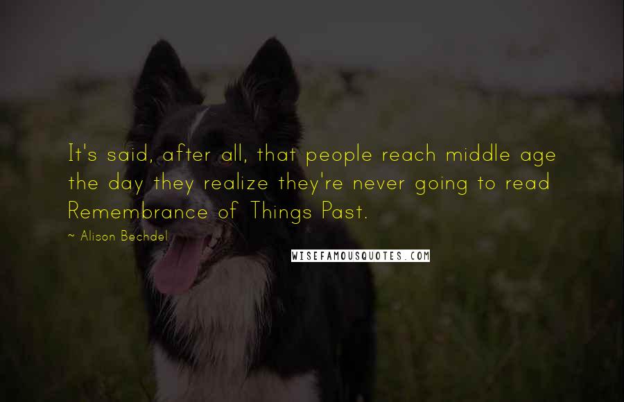 Alison Bechdel quotes: It's said, after all, that people reach middle age the day they realize they're never going to read Remembrance of Things Past.