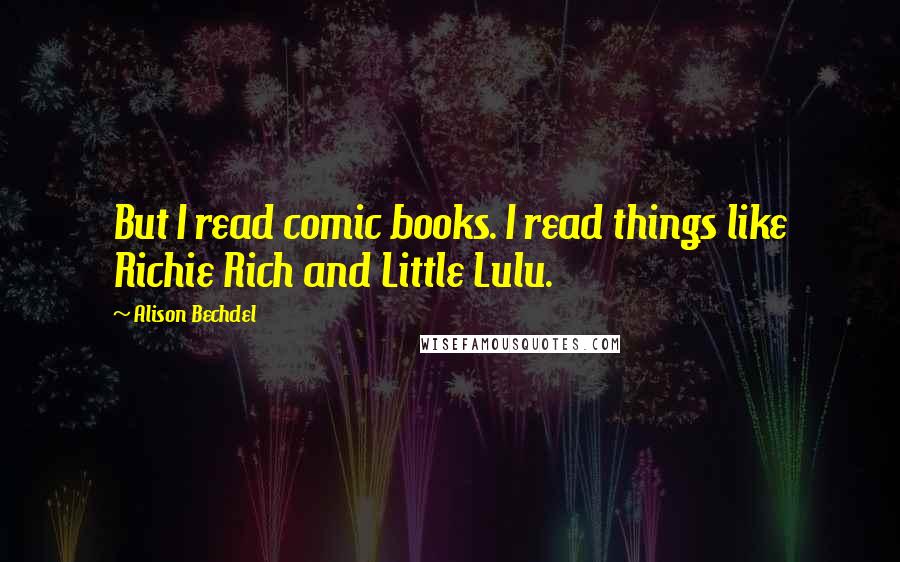 Alison Bechdel quotes: But I read comic books. I read things like Richie Rich and Little Lulu.