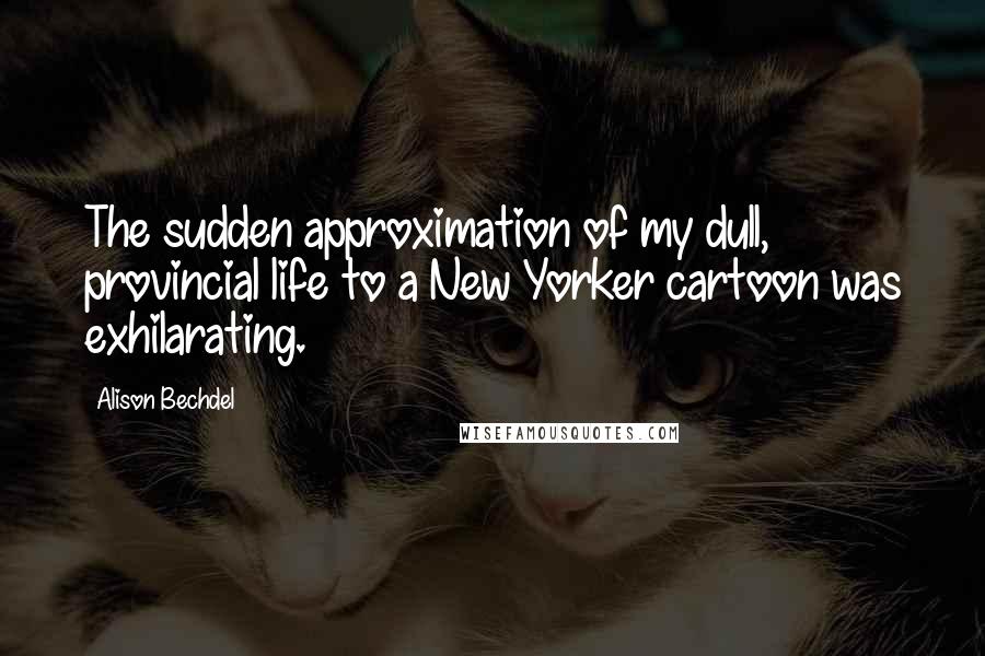 Alison Bechdel quotes: The sudden approximation of my dull, provincial life to a New Yorker cartoon was exhilarating.