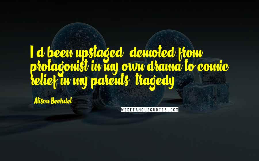Alison Bechdel quotes: I'd been upstaged, demoted from protagonist in my own drama to comic relief in my parents' tragedy