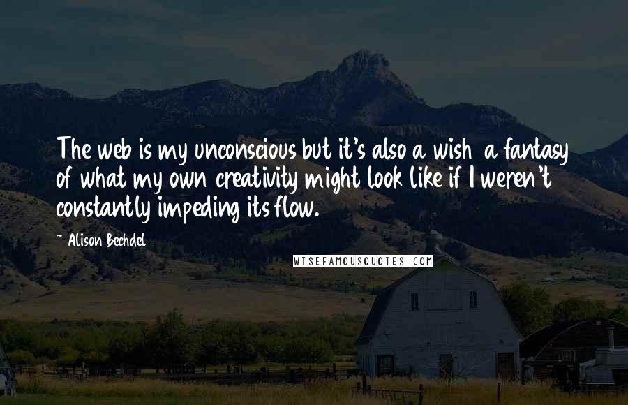 Alison Bechdel quotes: The web is my unconscious but it's also a wish a fantasy of what my own creativity might look like if I weren't constantly impeding its flow. Alison Bechdel quotes: The web is my unconscious but it's also a wish a fantasy of what my own creativity might look like if I weren't constantly impeding its flow.