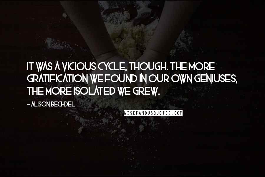 Alison Bechdel quotes: It was a vicious cycle, though. The more gratification we found in our own geniuses, the more isolated we grew.