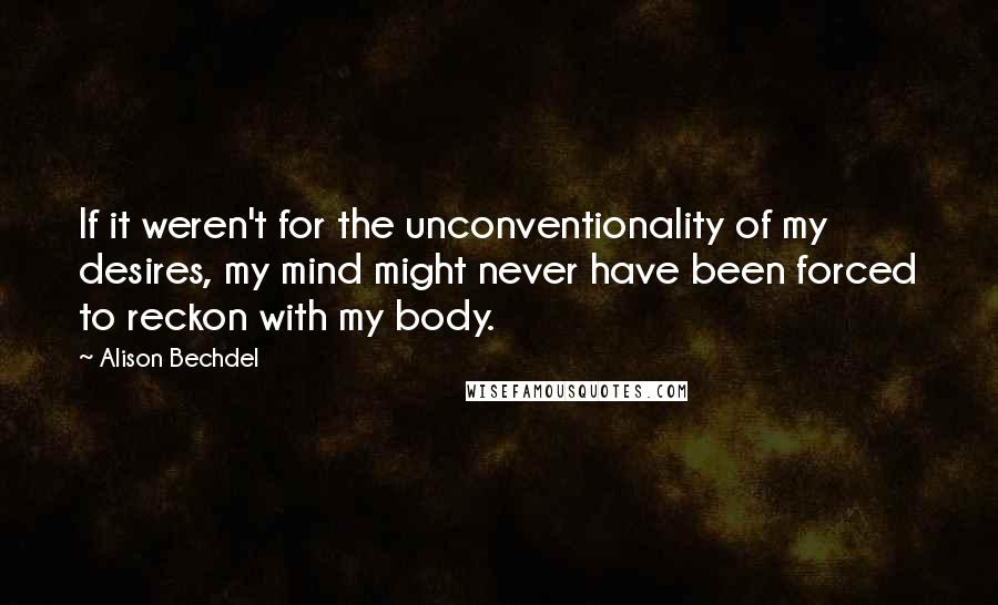 Alison Bechdel quotes: If it weren't for the unconventionality of my desires, my mind might never have been forced to reckon with my body.