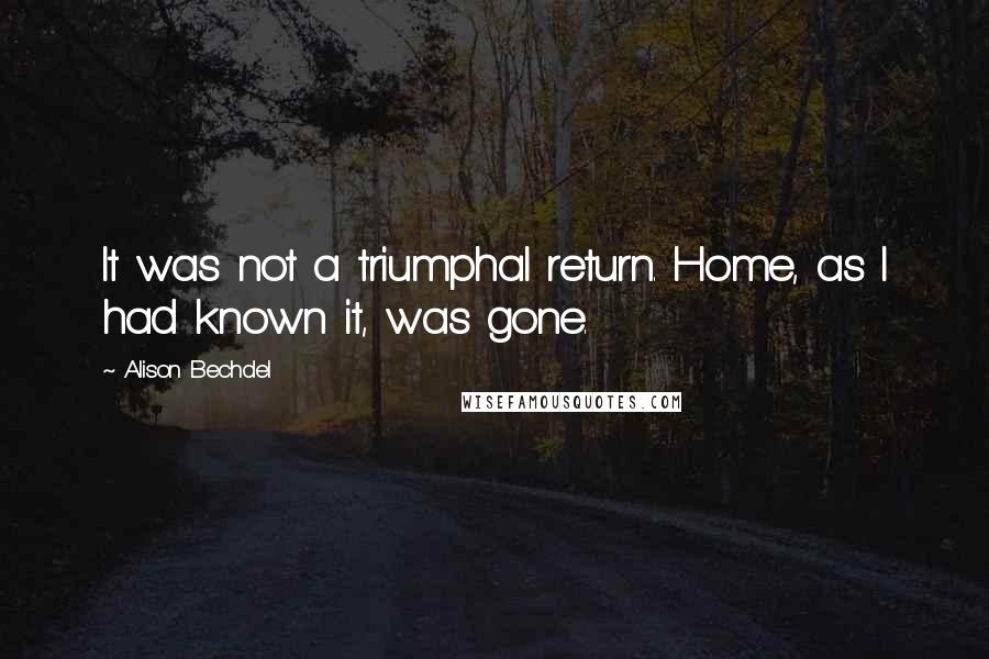 Alison Bechdel quotes: It was not a triumphal return. Home, as I had known it, was gone.