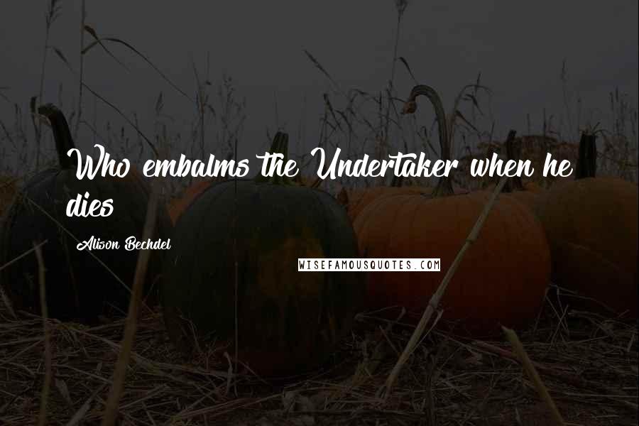 Alison Bechdel quotes: Who embalms the Undertaker when he dies?