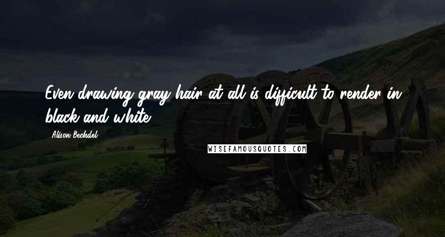 Alison Bechdel quotes: Even drawing gray hair at all is difficult to render in black and white.