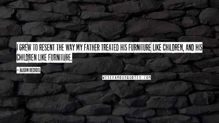 Alison Bechdel quotes: I grew to resent the way my father treated his furniture like children, and his children like furniture. Alison Bechdel quotes: I grew to resent the way my father treated his furniture like children, and his children like furniture.